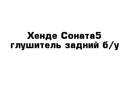 Хенде Соната5 глушитель задний б/у